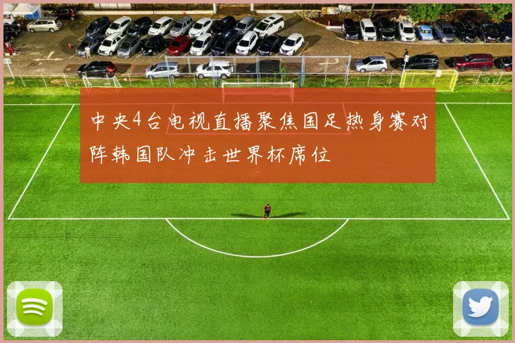 中央4台电视直播聚焦国足热身赛对阵韩国队冲击世界杯席位